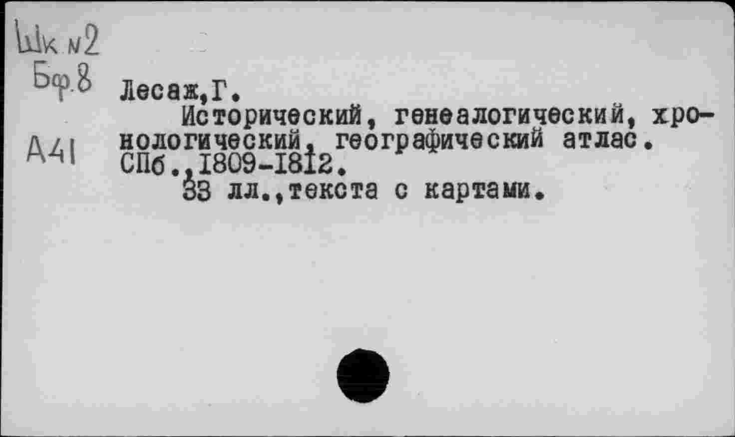 ﻿Лесаж.Г.
Исторический, генеалогический, хро-л лі нологический, географический атлас.
СП6..І809-І8І2.
33 лл.,текста с картами.